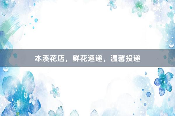 本溪花店，鲜花速递，温馨投递