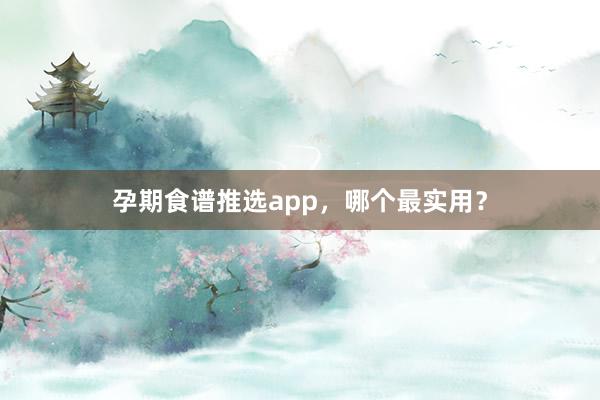 孕期食谱推选app，哪个最实用？